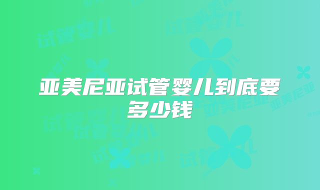 亚美尼亚试管婴儿到底要多少钱