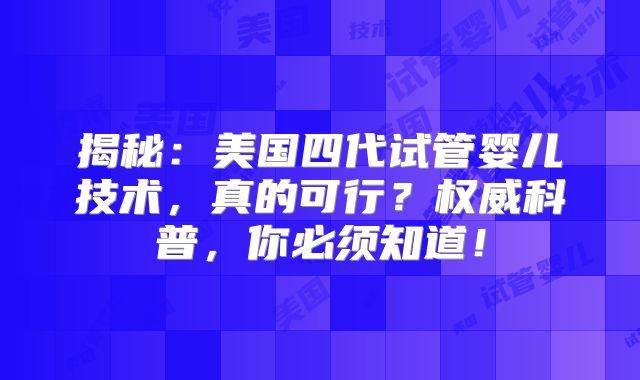 揭秘：美国四代试管婴儿技术，真的可行？权威科普，你必须知道！