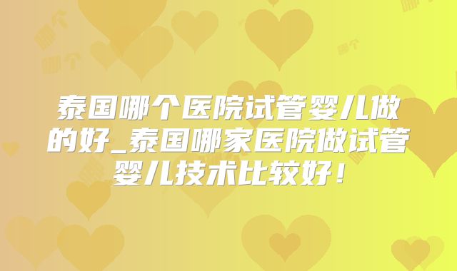 泰国哪个医院试管婴儿做的好_泰国哪家医院做试管婴儿技术比较好！