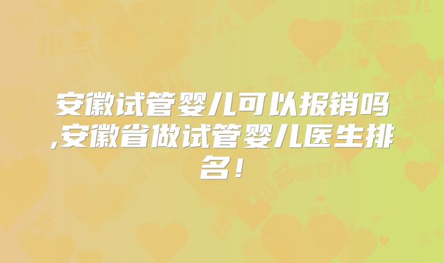 安徽试管婴儿可以报销吗,安徽省做试管婴儿医生排名!