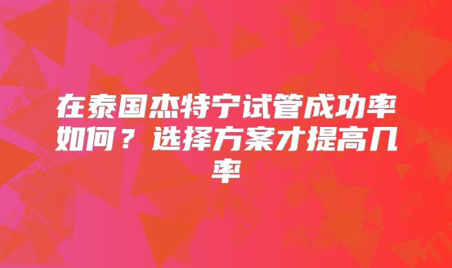 在泰国杰特宁试管成功率如何？选择方案才提高几率