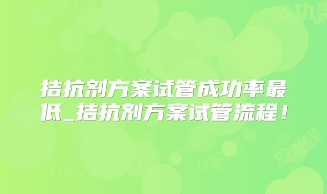 拮抗剂方案试管成功率最低_拮抗剂方案试管流程！