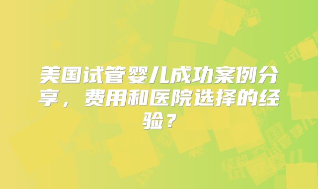 美国试管婴儿成功案例分享，费用和医院选择的经验？
