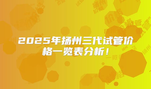 2025年扬州三代试管价格一览表分析！