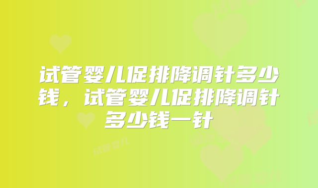 试管婴儿促排降调针多少钱，试管婴儿促排降调针多少钱一针
