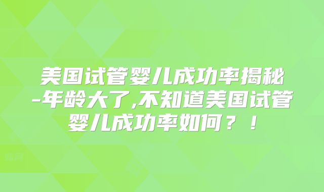 美国试管婴儿成功率揭秘-年龄大了,不知道美国试管婴儿成功率如何？！