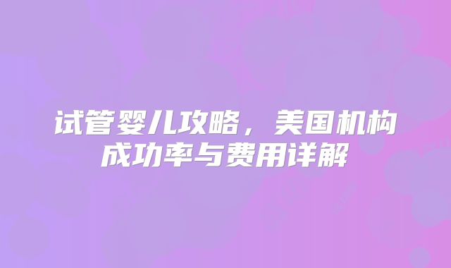 试管婴儿攻略，美国机构成功率与费用详解