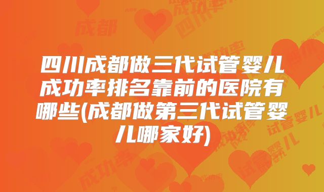 四川成都做三代试管婴儿成功率排名靠前的医院有哪些(成都做第三代试管婴儿哪家好)