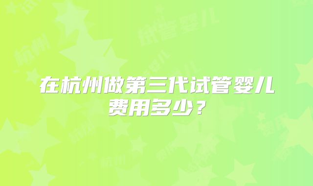 在杭州做第三代试管婴儿费用多少？