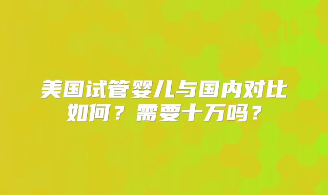 美国试管婴儿与国内对比如何？需要十万吗？