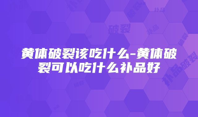 黄体破裂该吃什么-黄体破裂可以吃什么补品好