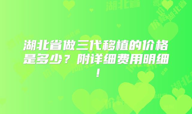湖北省做三代移植的价格是多少？附详细费用明细！