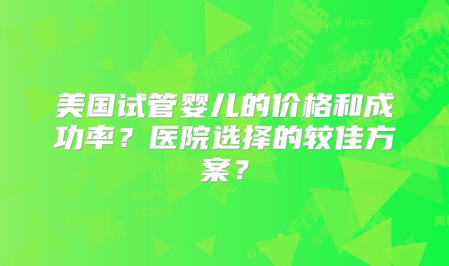 美国试管婴儿的价格和成功率？医院选择的较佳方案？