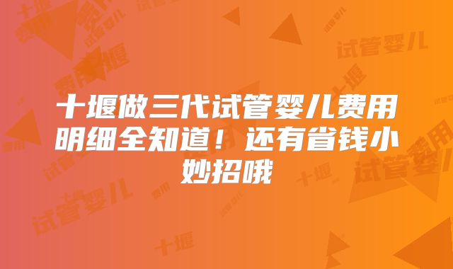 十堰做三代试管婴儿费用明细全知道！还有省钱小妙招哦