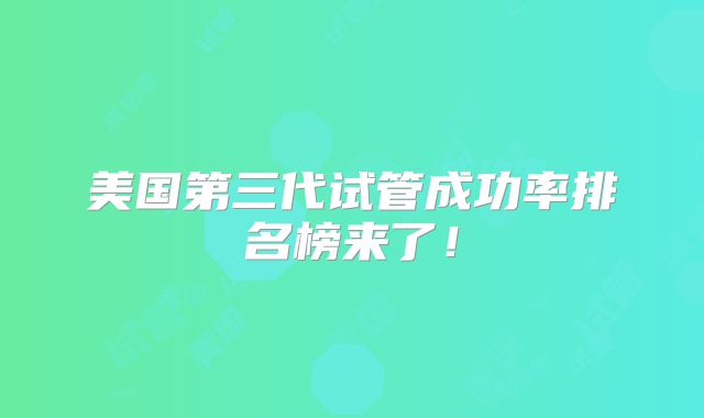 美国第三代试管成功率排名榜来了!
