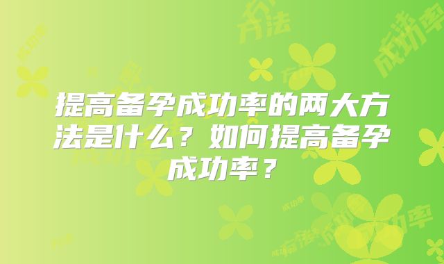提高备孕成功率的两大方法是什么？如何提高备孕成功率？
