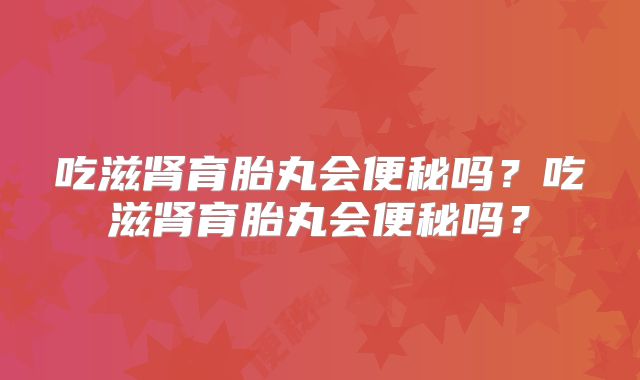 吃滋肾育胎丸会便秘吗？吃滋肾育胎丸会便秘吗？