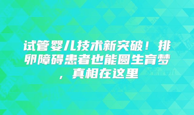 试管婴儿技术新突破！排卵障碍患者也能圆生育梦，真相在这里