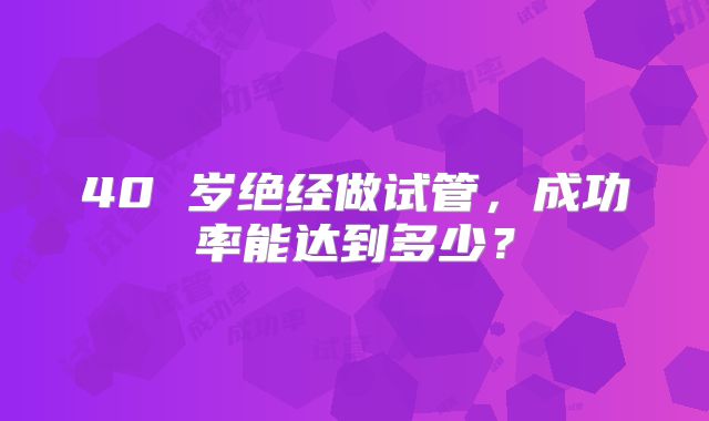 40 岁绝经做试管，成功率能达到多少？