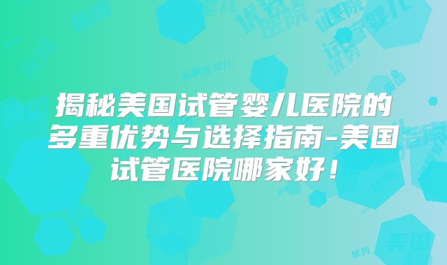 揭秘美国试管婴儿医院的多重优势与选择指南-美国试管医院哪家好！