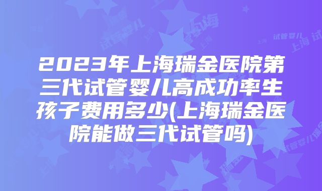 2023年上海瑞金医院第三代试管婴儿高成功率生孩子费用多少(上海瑞金医院能做三代试管吗)