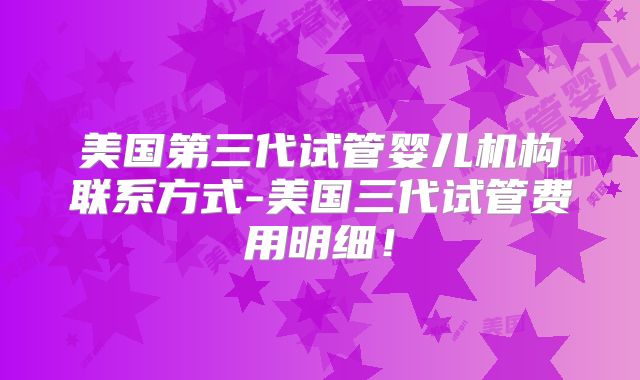 美国第三代试管婴儿机构联系方式-美国三代试管费用明细！