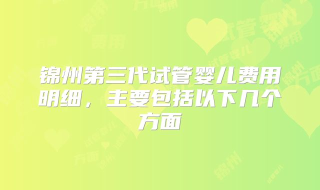 锦州第三代试管婴儿费用明细，主要包括以下几个方面