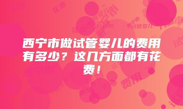 西宁市做试管婴儿的费用有多少？这几方面都有花费！