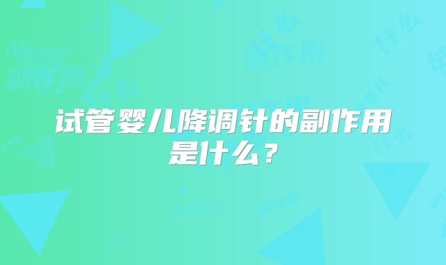 试管婴儿降调针的副作用是什么？