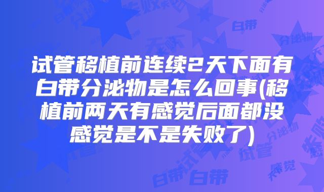 试管移植前连续2天下面有白带分泌物是怎么回事(移植前两天有感觉后面都没感觉是不是失败了)