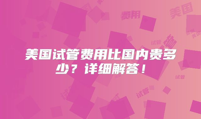 美国试管费用比国内贵多少?详细解答!