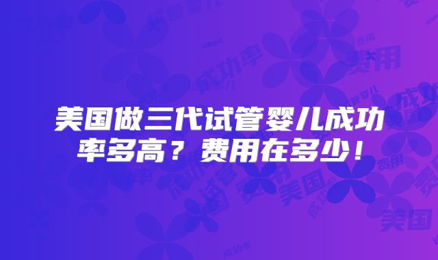 美国做三代试管婴儿成功率多高？费用在多少！