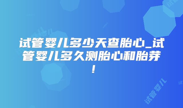 试管婴儿多少天查胎心_试管婴儿多久测胎心和胎芽！