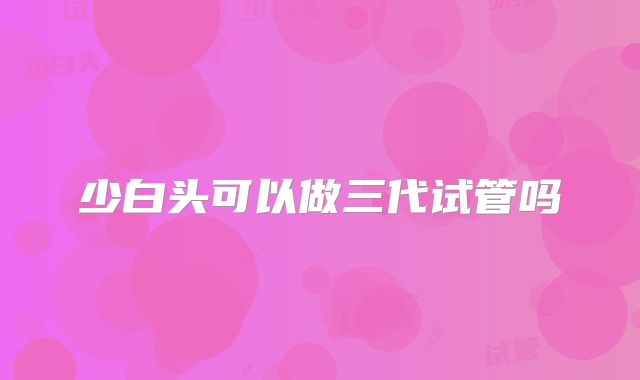 少白头可以做三代试管吗