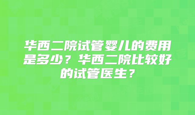 华西二院试管婴儿的费用是多少？华西二院比较好的试管医生？
