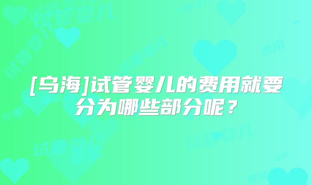 [乌海]试管婴儿的费用就要分为哪些部分呢？