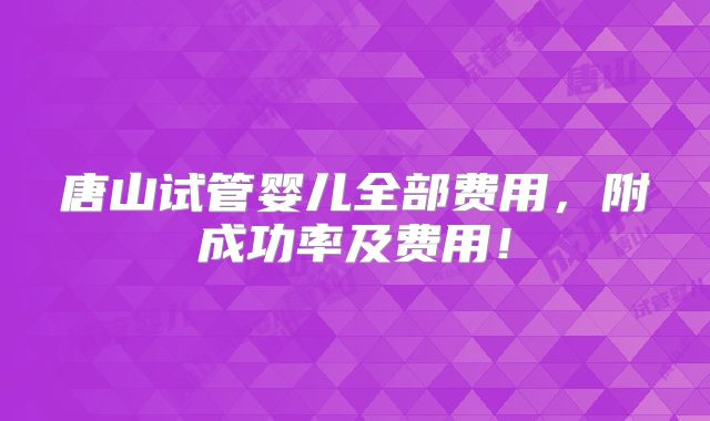 唐山试管婴儿全部费用,附成功率及费用!