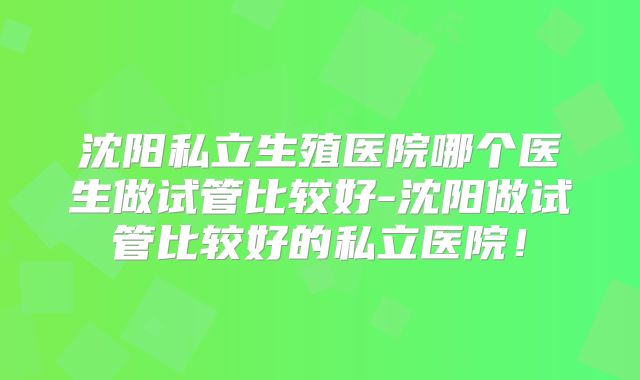 沈阳私立生殖医院哪个医生做试管比较好-沈阳做试管比较好的私立医院！