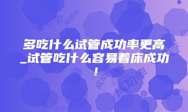 多吃什么试管成功率更高_试管吃什么容易着床成功！