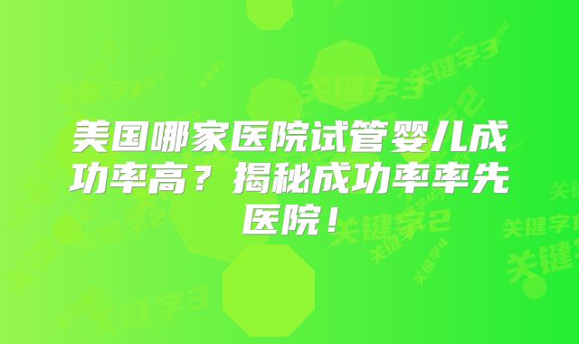 美国哪家医院试管婴儿成功率高？揭秘成功率率先医院！