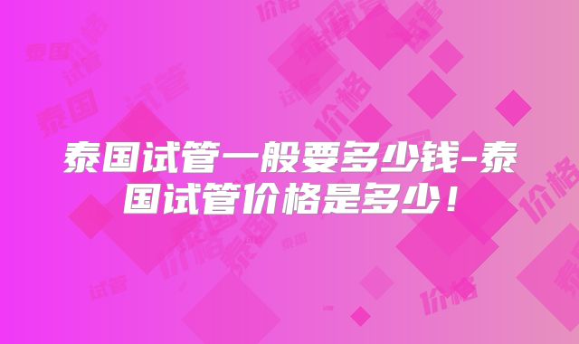 泰国试管一般要多少钱-泰国试管价格是多少！