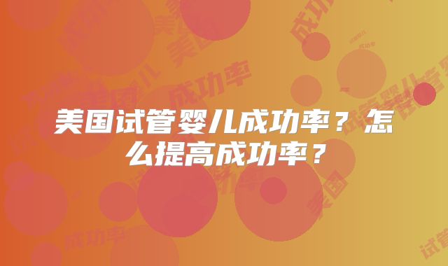 美国试管婴儿成功率？怎么提高成功率？