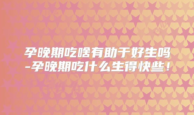 孕晚期吃啥有助于好生吗-孕晚期吃什么生得快些！