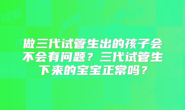 做三代试管生出的孩子会不会有问题？三代试管生下来的宝宝正常吗？