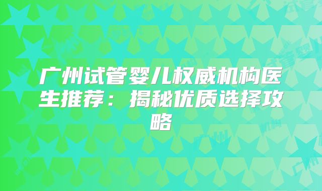 广州试管婴儿权威机构医生推荐:揭秘优质选择攻略