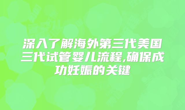 深入了解海外第三代美国三代试管婴儿流程,确保成功妊娠的关键