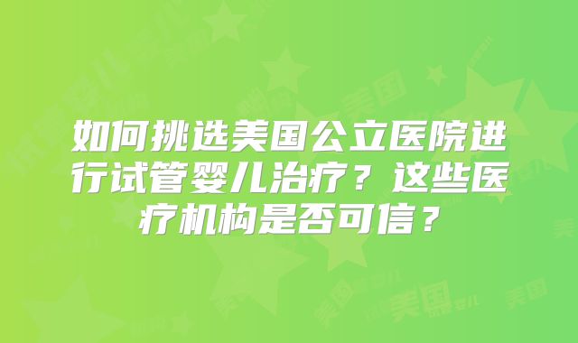 如何挑选美国公立医院进行试管婴儿治疗？这些医疗机构是否可信？