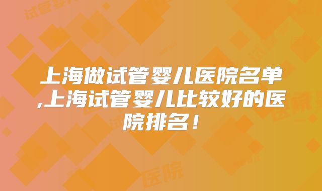 上海做试管婴儿医院名单,上海试管婴儿比较好的医院排名!