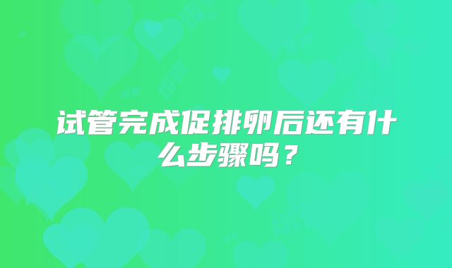 试管完成促排卵后还有什么步骤吗？