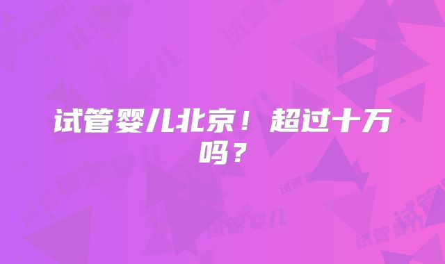 试管婴儿北京!超过十万吗?